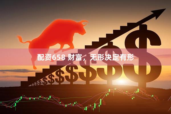 配资658 财富，无形决定有形