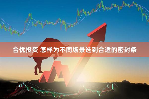 合优投资 怎样为不同场景选到合适的密封条