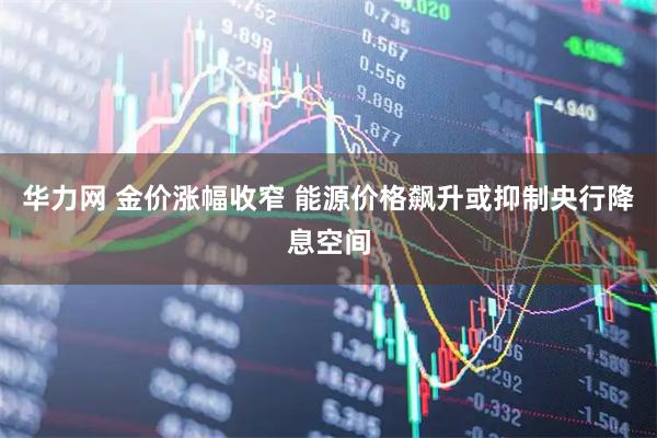 华力网 金价涨幅收窄 能源价格飙升或抑制央行降息空间