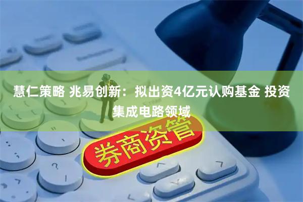 慧仁策略 兆易创新：拟出资4亿元认购基金 投资集成电路领域