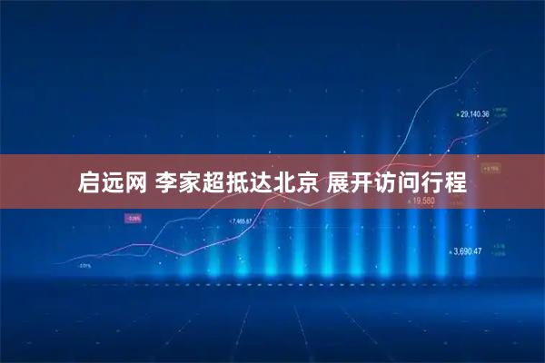 启远网 李家超抵达北京 展开访问行程