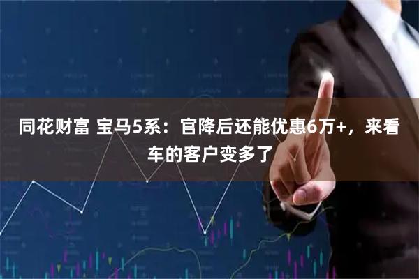 同花财富 宝马5系：官降后还能优惠6万+，来看车的客户变多了