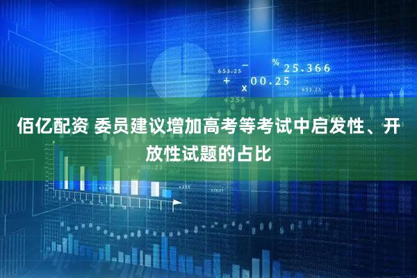 佰亿配资 委员建议增加高考等考试中启发性、开放性试题的占比