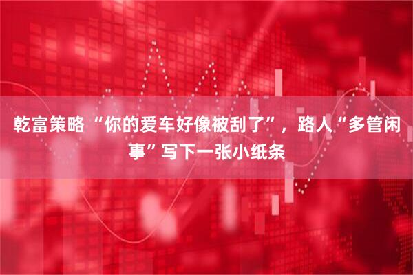 乾富策略 “你的爱车好像被刮了”，路人“多管闲事”写下一张小纸条