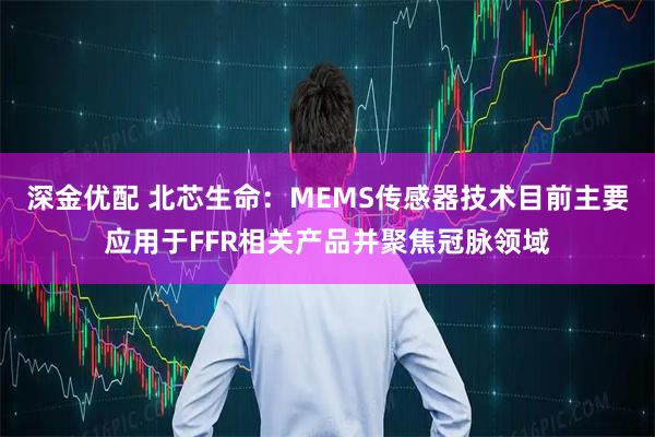 深金优配 北芯生命：MEMS传感器技术目前主要应用于FFR相关产品并聚焦冠脉领域