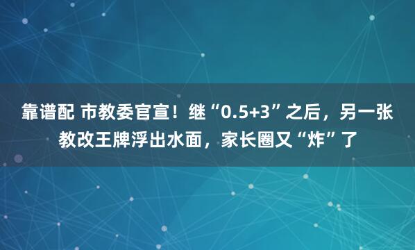 靠谱配 市教委官宣！继“0.5+3”之后，另一张教改王牌浮出水面，家长圈又“炸”了