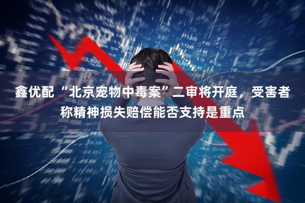 鑫优配 “北京宠物中毒案”二审将开庭，受害者称精神损失赔偿能否支持是重点