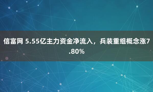 信富网 5.55亿主力资金净流入，兵装重组概念涨7.80%