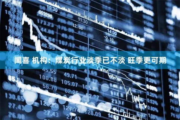 闻喜 机构：煤炭行业淡季已不淡 旺季更可期