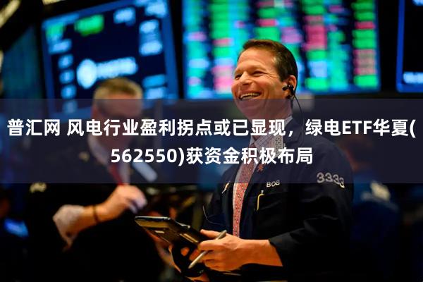 普汇网 风电行业盈利拐点或已显现，绿电ETF华夏(562550)获资金积极布局