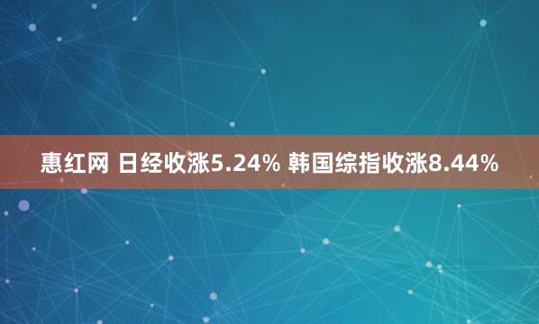惠红网 日经收涨5.24% 韩国综指收涨8.44%