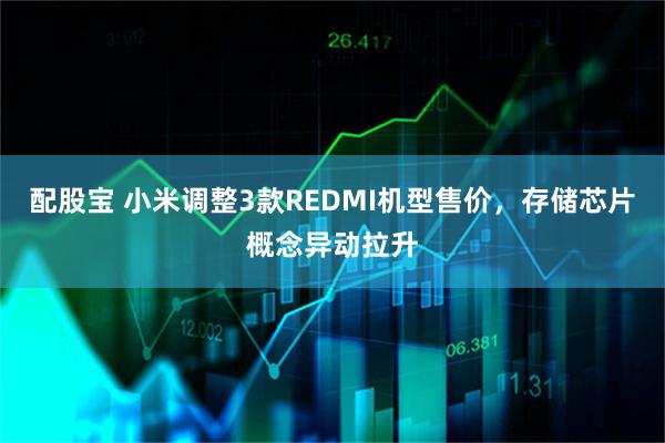 配股宝 小米调整3款REDMI机型售价，存储芯片概念异动拉升