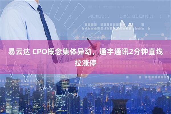 易云达 CPO概念集体异动，通宇通讯2分钟直线拉涨停