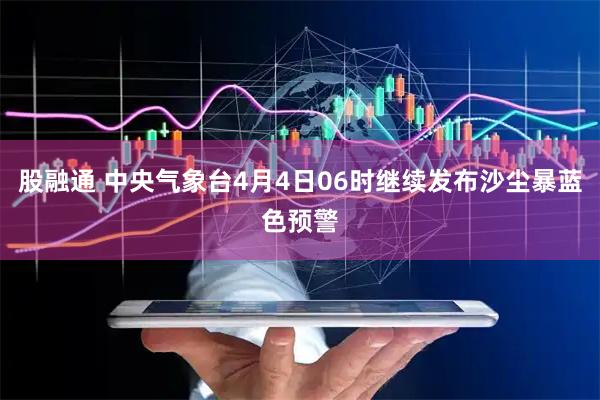 股融通 中央气象台4月4日06时继续发布沙尘暴蓝色预警