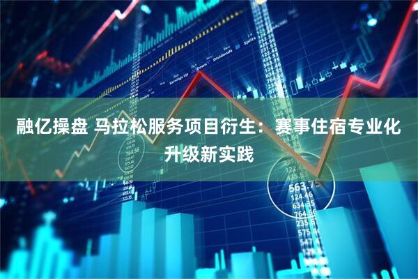 融亿操盘 马拉松服务项目衍生：赛事住宿专业化升级新实践