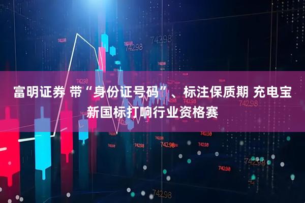 富明证券 带“身份证号码”、标注保质期 充电宝新国标打响行业资格赛