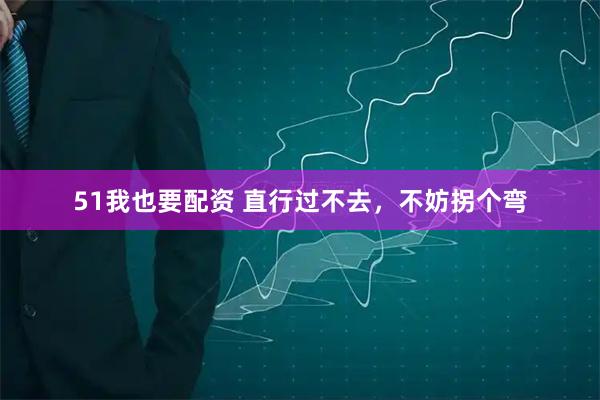 51我也要配资 直行过不去，不妨拐个弯