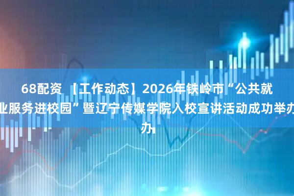 68配资 【工作动态】2026年铁岭市“公共就业服务进校园”暨辽宁传媒学院入校宣讲活动成功举办