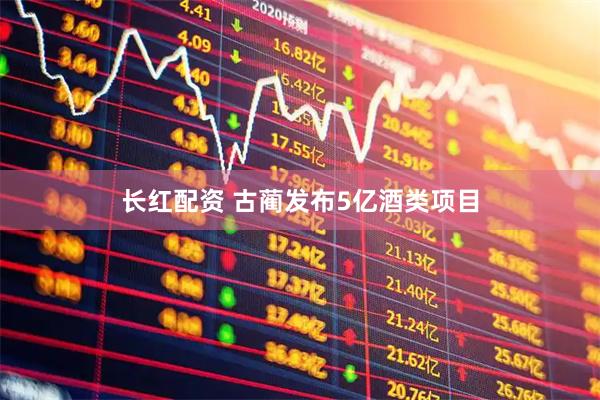 长红配资 古蔺发布5亿酒类项目