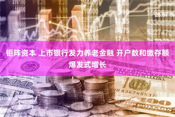 钜阵资本 上市银行发力养老金融 开户数和缴存额爆发式增长