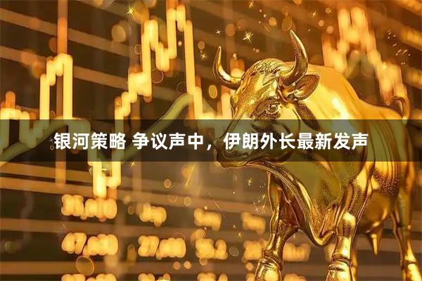 银河策略 争议声中，伊朗外长最新发声