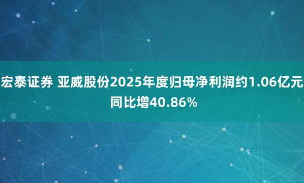 宏泰证券 亚威股份2025年度归母净利润约1.06亿元 同比增40.86%