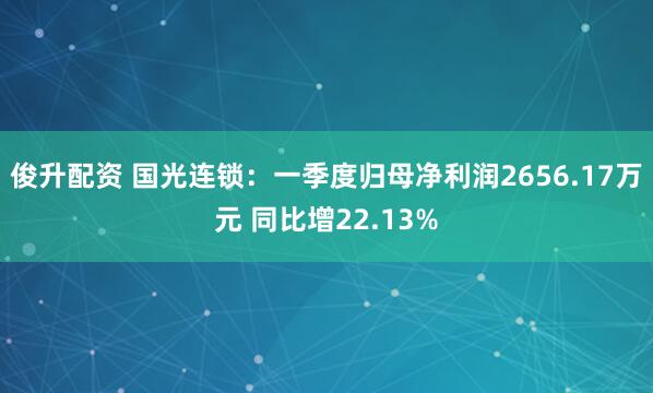 俊升配资 国光连锁：一季度归母净利润2656.17万元 同比增22.13%