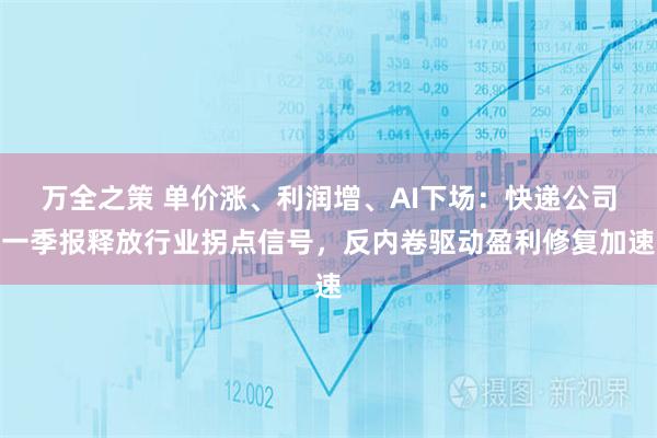 万全之策 单价涨、利润增、AI下场：快递公司一季报释放行业拐点信号，反内卷驱动盈利修复加速