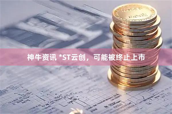 神牛资讯 *ST云创，可能被终止上市