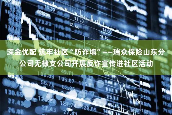 深金优配 筑牢社区“防诈墙”——瑞众保险山东分公司无棣支公司开展反诈宣传进社区活动