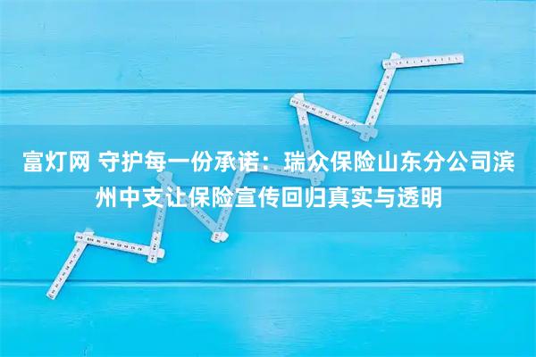 富灯网 守护每一份承诺：瑞众保险山东分公司滨州中支让保险宣传回归真实与透明