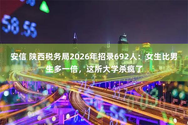 安信 陕西税务局2026年招录692人：女生比男生多一倍，这所大学杀疯了