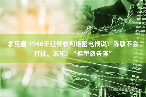 掌互通 1946年延安收到绝密电报说：陈毅不会打仗。末尾：“但望勿告陈”