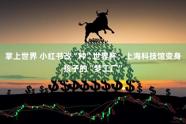 掌上世界 小红书改“种”世界杯;上海科技馆变身孩子的“梦工厂”