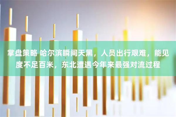 掌盘策略 哈尔滨瞬间天黑，人员出行艰难，能见度不足百米，东北遭遇今年来最强对流过程