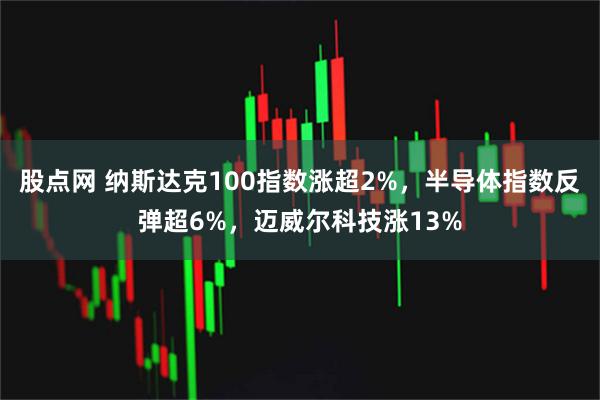 股点网 纳斯达克100指数涨超2%，半导体指数反弹超6%，迈威尔科技涨13%