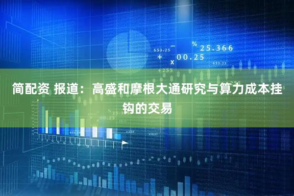 简配资 报道：高盛和摩根大通研究与算力成本挂钩的交易