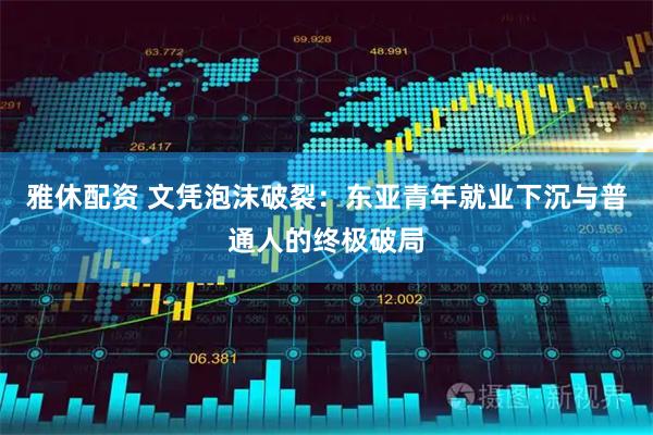 雅休配资 文凭泡沫破裂：东亚青年就业下沉与普通人的终极破局
