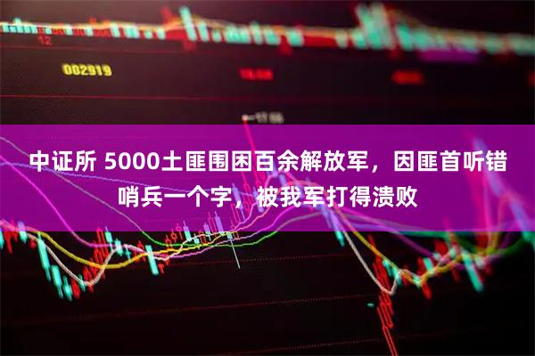 中证所 5000土匪围困百余解放军，因匪首听错哨兵一个字，被我军打得溃败