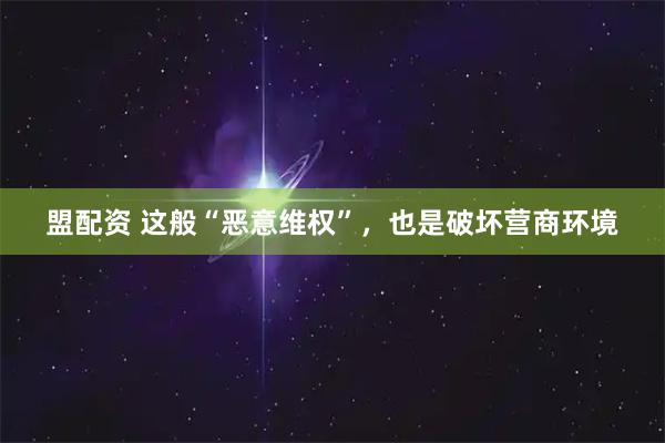 盟配资 这般“恶意维权”，也是破坏营商环境