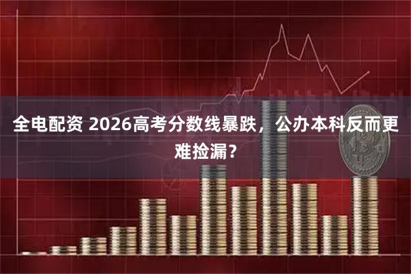 全电配资 2026高考分数线暴跌，公办本科反而更难捡漏？