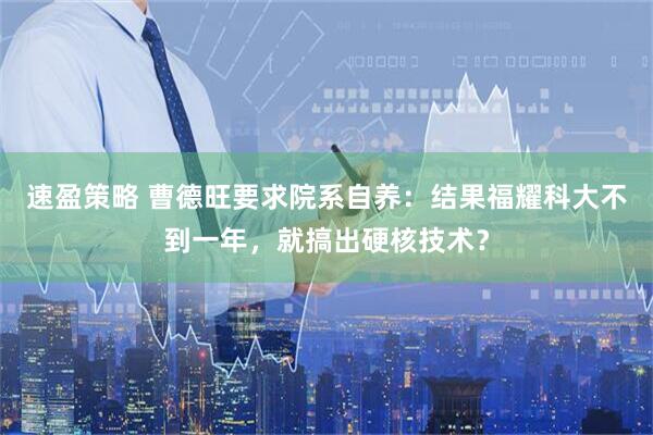 速盈策略 曹德旺要求院系自养：结果福耀科大不到一年，就搞出硬核技术？