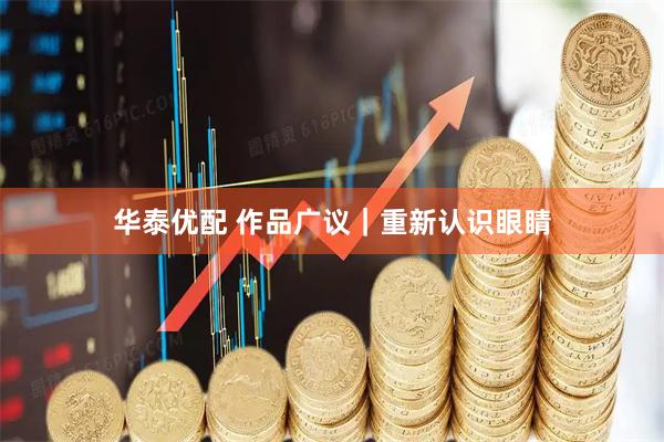 华泰优配 作品广议|重新认识眼睛