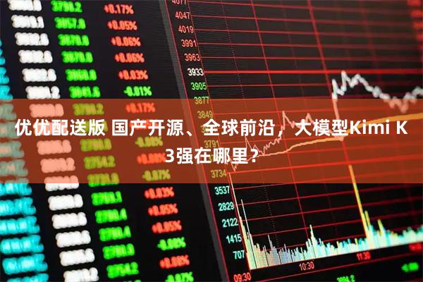 优优配送版 国产开源、全球前沿，大模型Kimi K3强在哪里？