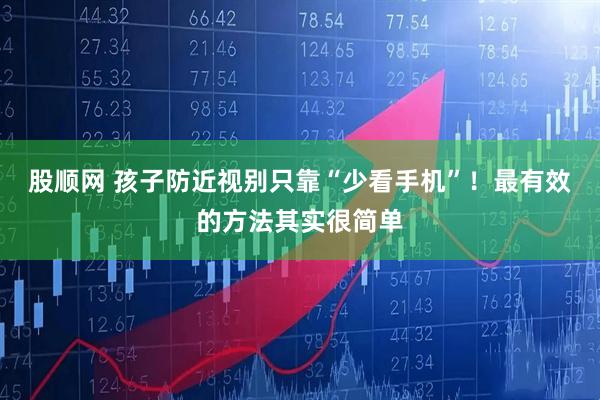 股顺网 孩子防近视别只靠“少看手机”！最有效的方法其实很简单