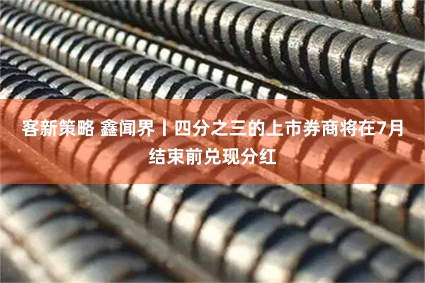客新策略 鑫闻界丨四分之三的上市券商将在7月结束前兑现分红