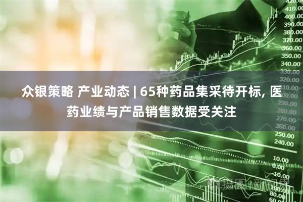 众银策略 产业动态 | 65种药品集采待开标, 医药业绩与产品销售数据受关注