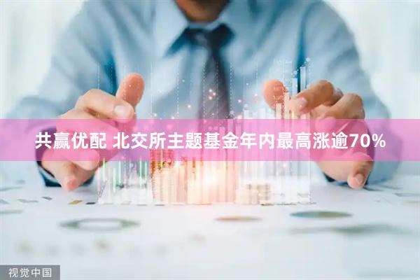 共赢优配 北交所主题基金年内最高涨逾70%