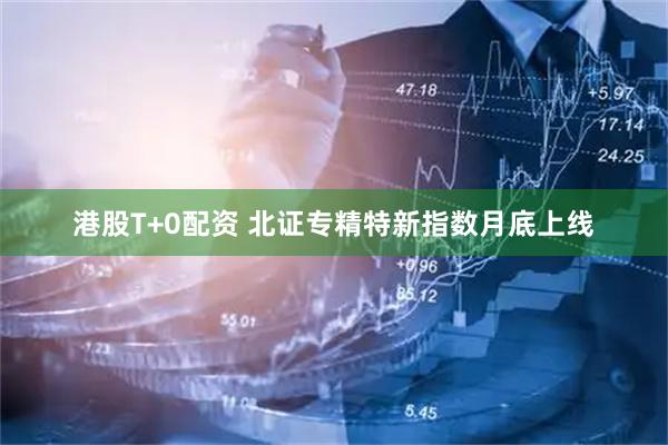 港股T+0配资 北证专精特新指数月底上线