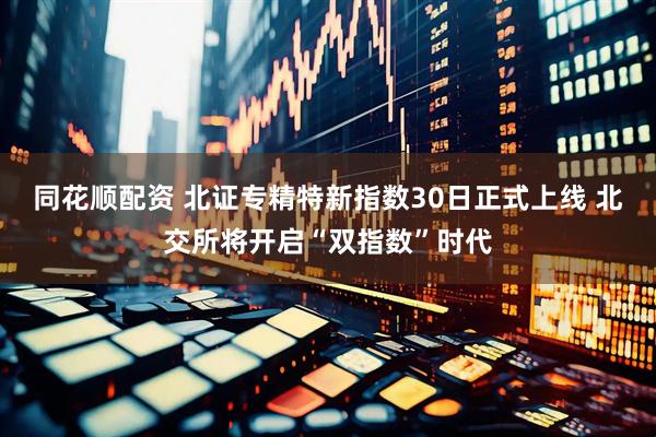 同花顺配资 北证专精特新指数30日正式上线 北交所将开启“双指数”时代